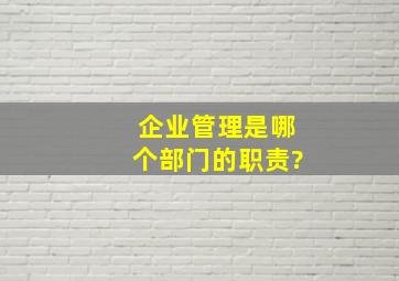 企业管理是哪个部门的职责?