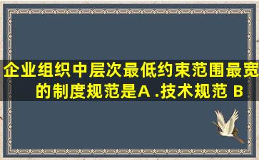 企业组织中层次最低、约束范围最宽的制度规范是( )。 A .技术规范 B ....