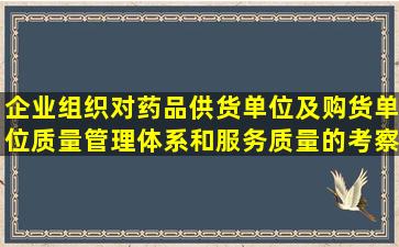 企业组织对药品供货单位及购货单位质量管理体系和服务质量的考察和...