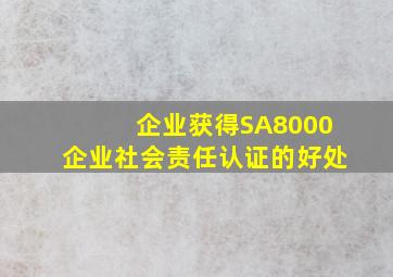 企业获得SA8000企业社会责任认证的好处(