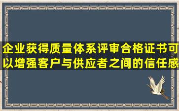 企业获得质量体系评审合格证书可以增强客户与供应者之间的信任感。...