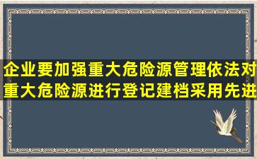 企业要加强重大危险源管理,依法对重大危险源进行登记建档,采用先进...