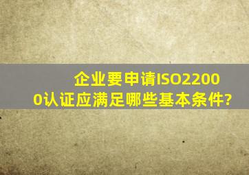 企业要申请ISO22000认证应满足哪些基本条件?