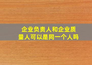 企业负责人和企业质量人可以是同一个人吗