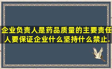 企业负责人是药品质量的主要责任人,要保证企业什么,坚持什么,禁止...