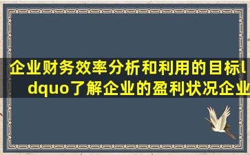 企业财务效率分析和利用的目标“了解企业的盈利状况、企业保值增值...