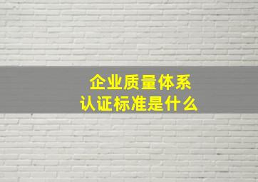 企业质量体系认证标准是什么(