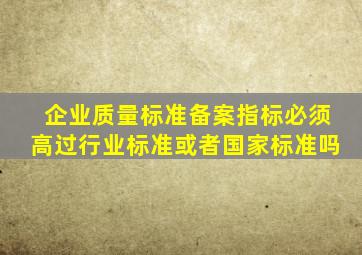 企业质量标准备案,指标必须高过行业标准或者国家标准吗