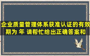 企业质量管理体系获准认证的有效期为( )年。 请帮忙给出正确答案和...