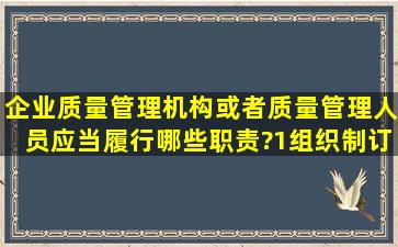 企业质量管理机构或者质量管理人员应当履行哪些职责?( ) 1)组织制订...