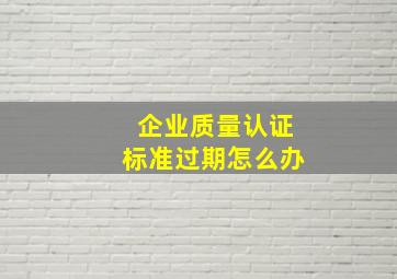 企业质量认证标准过期怎么办