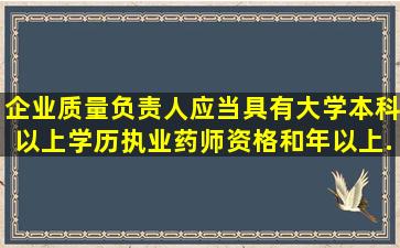 企业质量负责人应当具有大学本科以上学历、执业药师资格和()年以上...