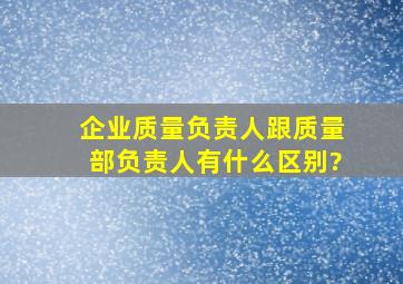 企业质量负责人跟质量部负责人有什么区别?