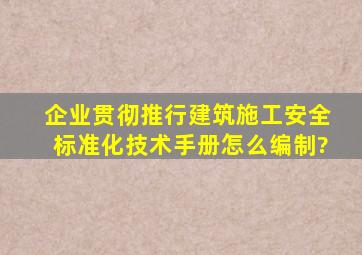 企业贯彻推行建筑施工安全标准化技术手册怎么编制?