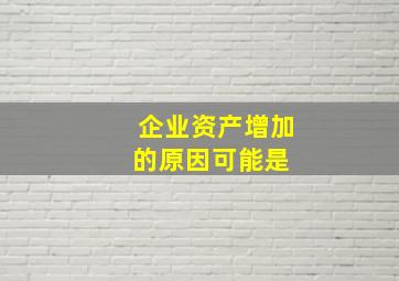 企业资产增加的原因可能是( )。