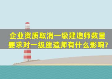 企业资质取消一级建造师数量要求,对一级建造师有什么影响?