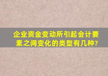 企业资金变动,所引起会计要素之间变化的类型有几种?