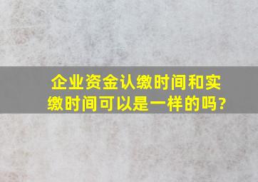 企业资金认缴时间和实缴时间可以是一样的吗?