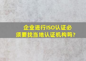 企业进行ISO认证必须要找当地认证机构吗?