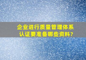 企业进行质量管理体系认证要准备哪些资料?