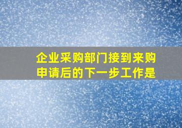 企业采购部门接到来购申请后的下一步工作是。