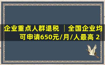 企业重点人群退税 │全国企业均可申请650元/月/人最高 23400元/人...