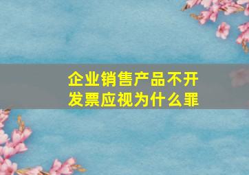 企业销售产品不开发票应视为什么罪