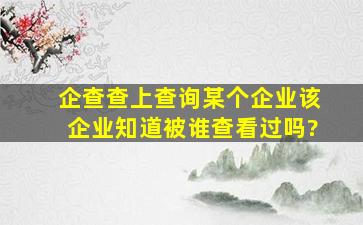 企查查上查询某个企业,该企业知道被谁查看过吗?