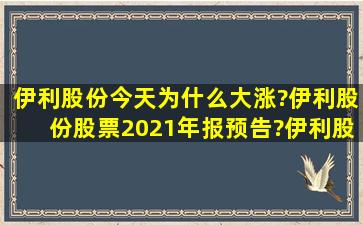 伊利股份今天为什么大涨?伊利股份股票2021年报预告?伊利股份算...