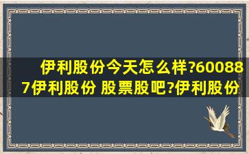 伊利股份今天怎么样?600887伊利股份 股票股吧?伊利股份股票历年...