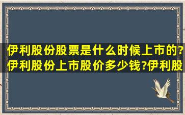 伊利股份股票是什么时候上市的?伊利股份上市股价多少钱?伊利股份的...