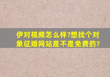 伊对视频怎么样?想找个对象征婚网站是不是免费的?