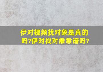 伊对视频找对象是真的吗?伊对找对象靠谱吗?