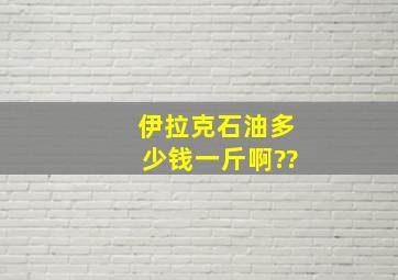 伊拉克石油多少钱一斤啊??