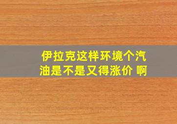 伊拉克这样环境个汽油是不是又得涨价 啊