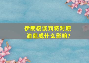 伊朗核谈判将对原油造成什么影响?