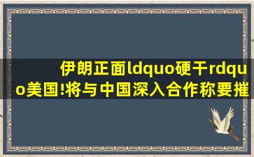 伊朗正面“硬干”美国!将与中国深入合作,称要摧毁美国“霸权”