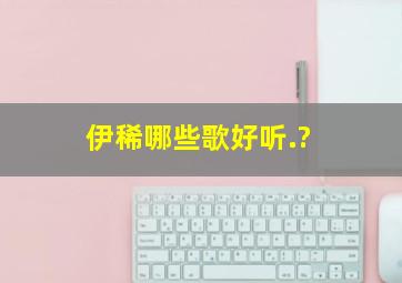 伊稀哪些歌好听.?