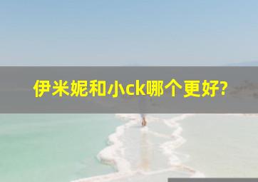 伊米妮和小ck哪个更好?