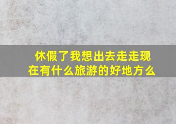 休假了,我想出去走走,现在有什么旅游的好地方么