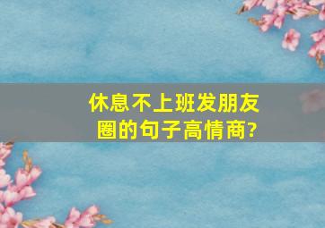 休息不上班发朋友圈的句子高情商?