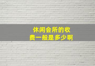 休闲会所的收费一般是多少啊