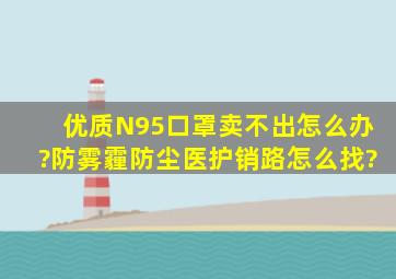 优质N95口罩卖不出怎么办?防雾霾防尘医护,销路怎么找?