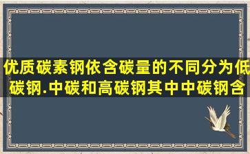 优质碳素钢依含碳量的不同,分为低碳钢.中碳和高碳钢,其中中碳钢含碳...