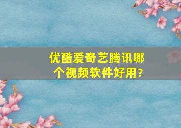 优酷、爱奇艺、腾讯哪个视频软件好用?