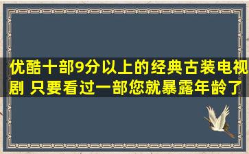 优酷十部9分以上的经典古装电视剧 只要看过一部,您就暴露年龄了...