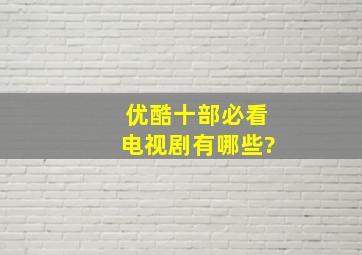 优酷十部必看电视剧有哪些?