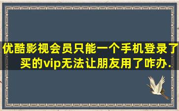 优酷影视会员只能一个手机登录了,买的vip无法让朋友用了,咋办...