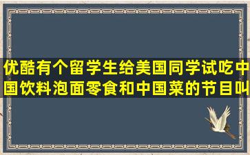 优酷有个留学生给美国同学试吃中国饮料,泡面,零食和中国菜的节目叫...