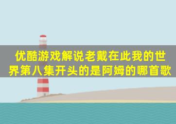 优酷游戏解说,老戴在此,我的世界第八集,开头的是阿姆的哪首歌。